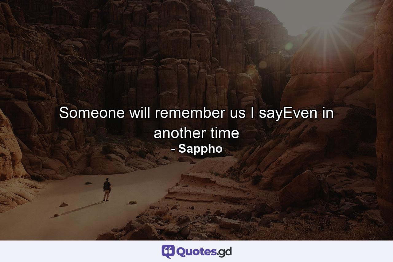 Someone will remember us I sayEven in another time - Quote by Sappho