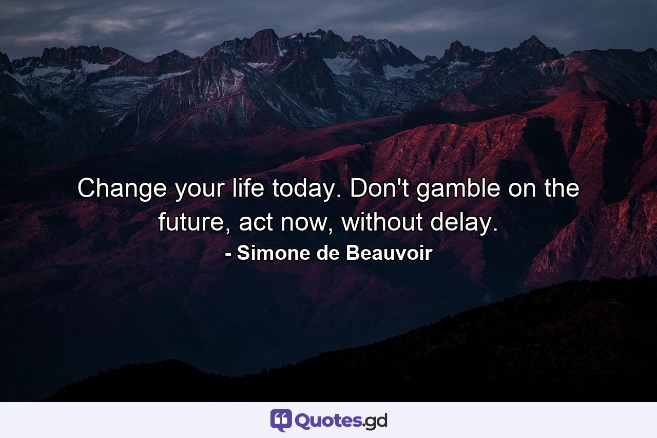 Change your life today. Don't gamble on the future, act now, without delay. - Quote by Simone de Beauvoir