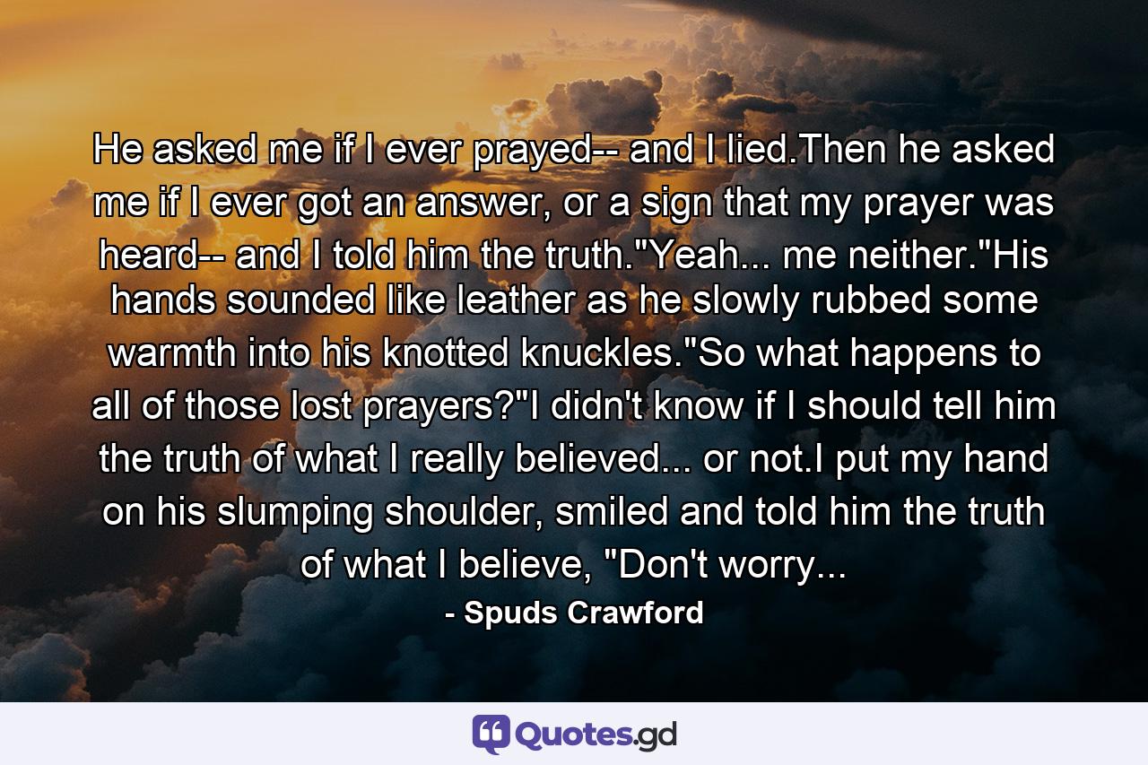 He asked me if I ever prayed-- and I lied.Then he asked me if I ever got an answer, or a sign that my prayer was heard-- and I told him the truth.