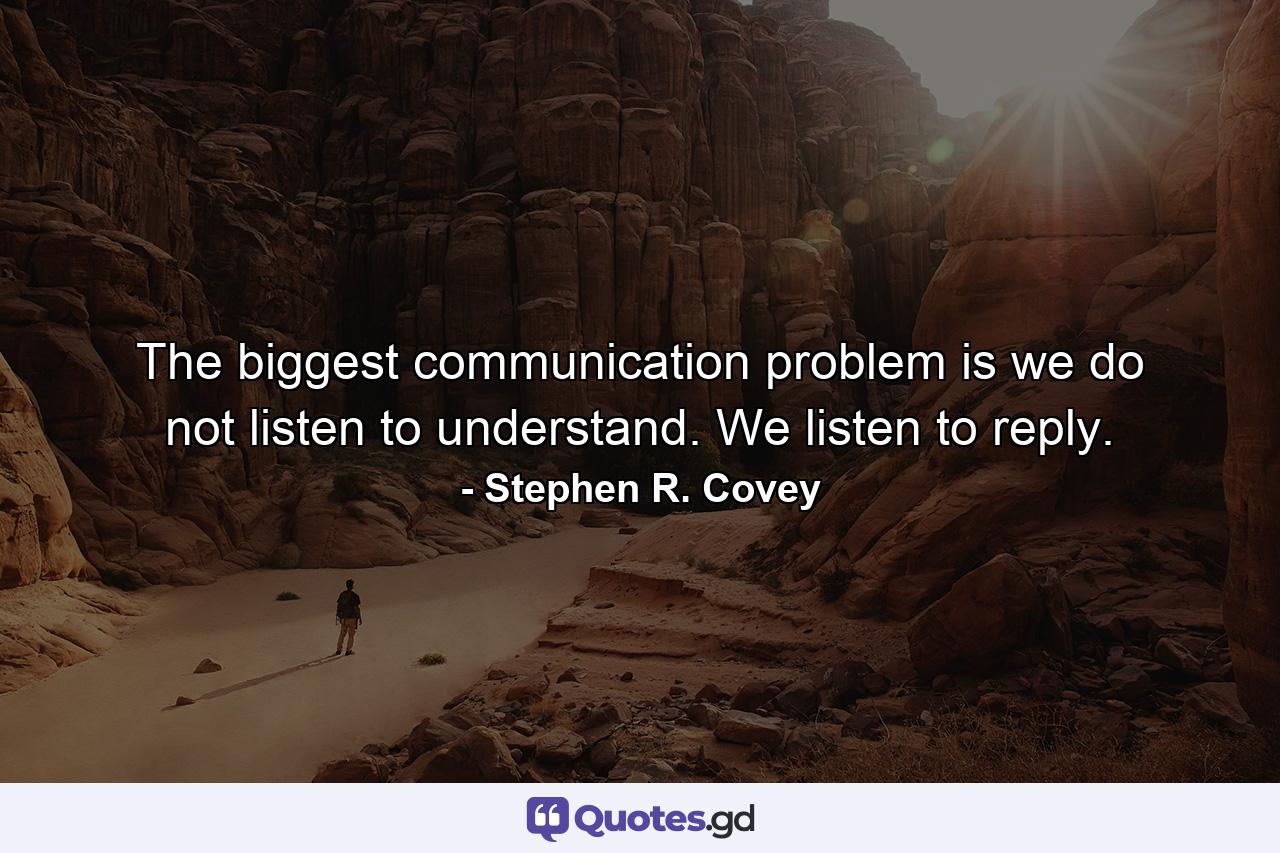 The biggest communication problem is we do not listen to understand. We listen to reply. - Quote by Stephen R. Covey