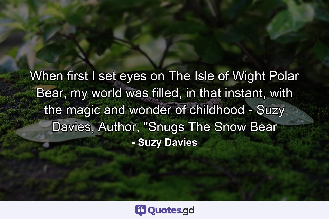 When first I set eyes on The Isle of Wight Polar Bear, my world was filled, in that instant, with the magic and wonder of childhood - Suzy Davies, Author, 