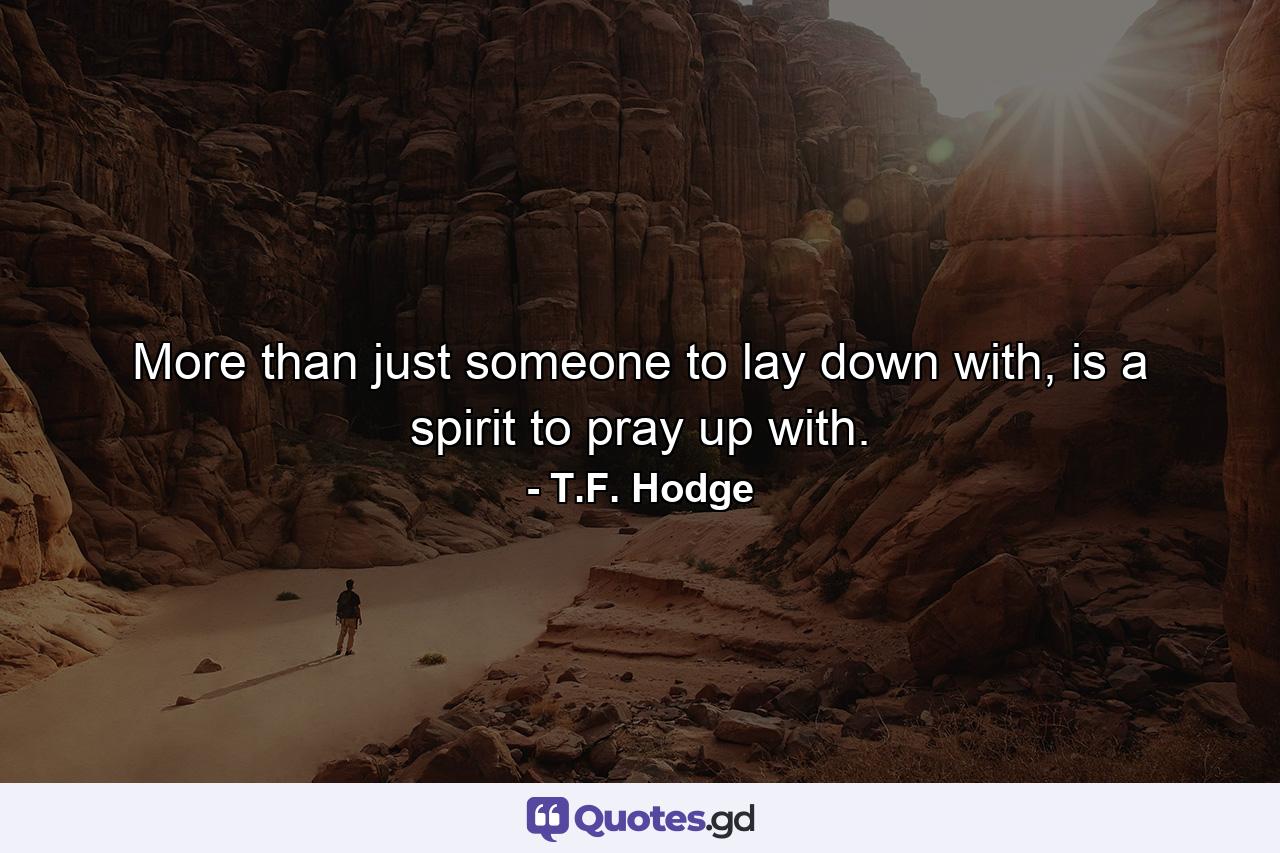 More than just someone to lay down with, is a spirit to pray up with. - Quote by T.F. Hodge