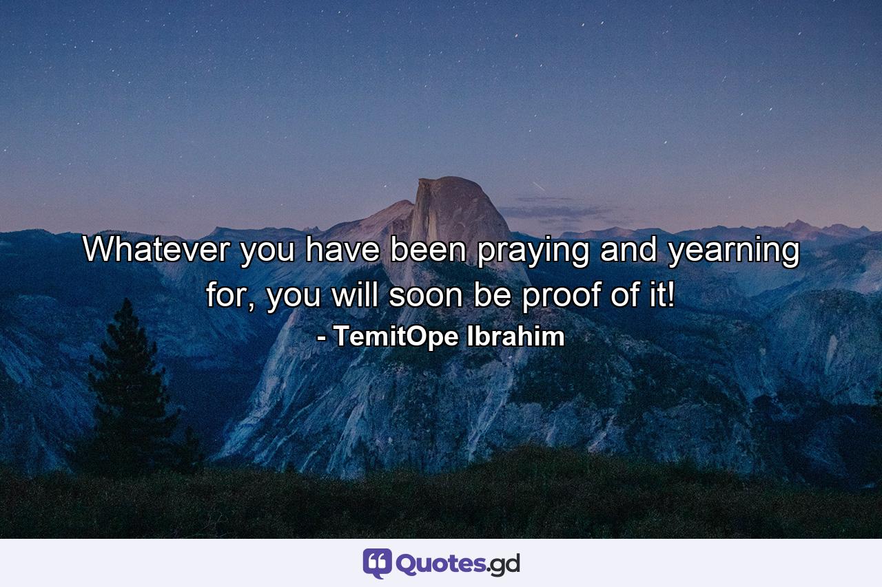 Whatever you have been praying and yearning for, you will soon be proof of it! - Quote by TemitOpe Ibrahim