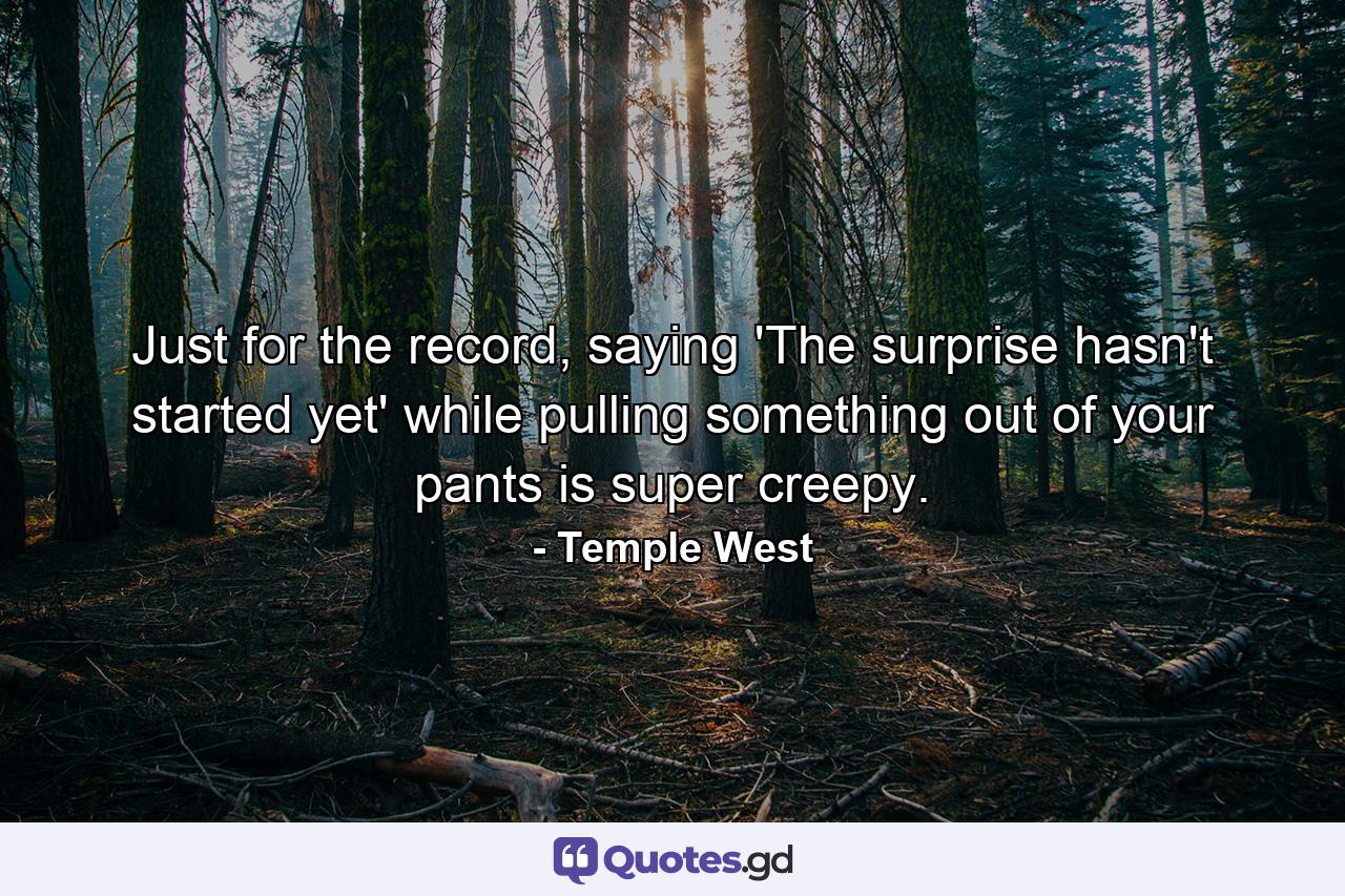 Just for the record, saying 'The surprise hasn't started yet' while pulling something out of your pants is super creepy. - Quote by Temple West