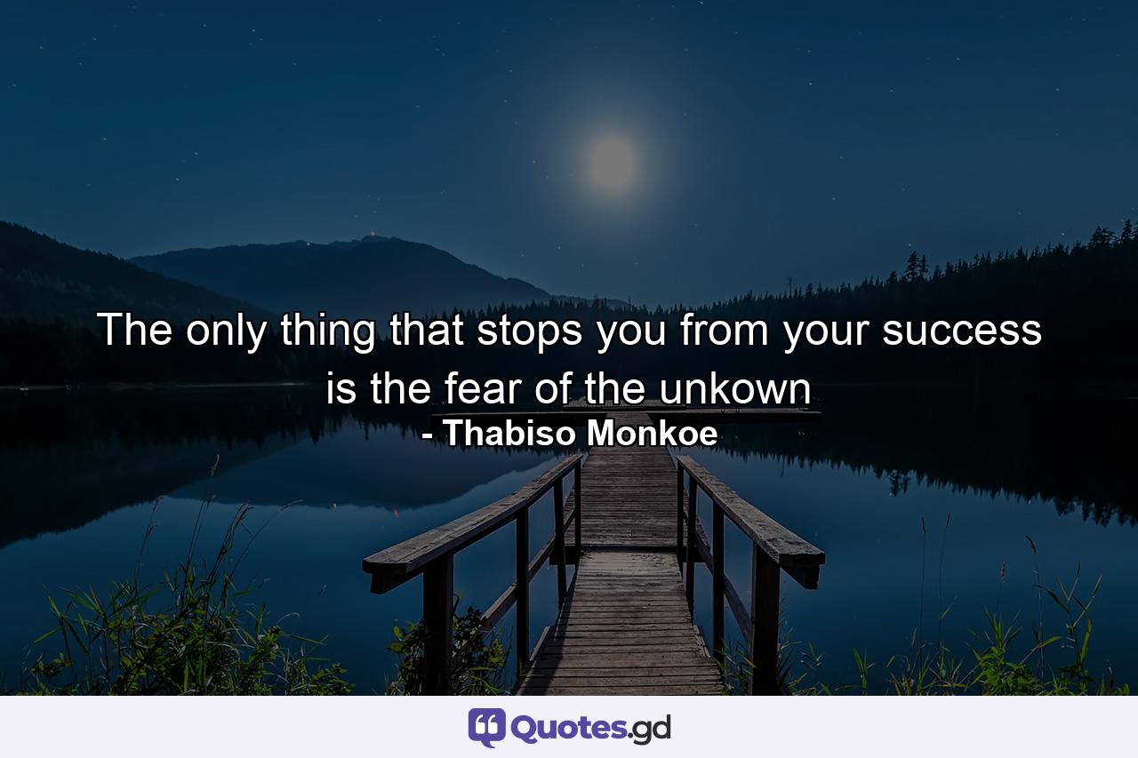 The only thing that stops you from your success is the fear of the unkown - Quote by Thabiso Monkoe