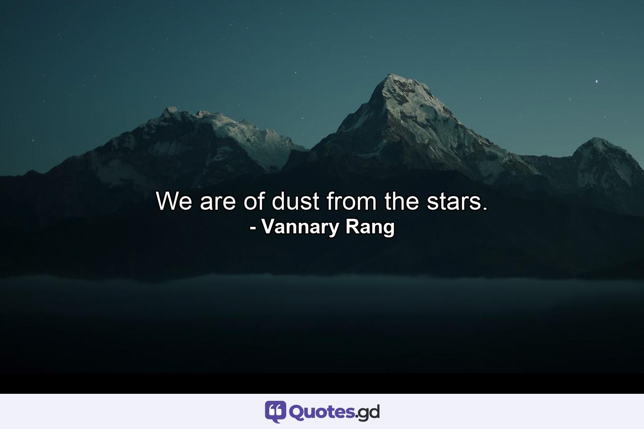 We are of dust from the stars. - Quote by Vannary Rang