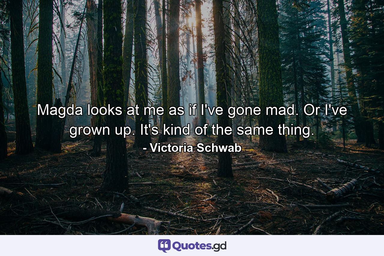 Magda looks at me as if I've gone mad. Or I've grown up. It's kind of the same thing. - Quote by Victoria Schwab