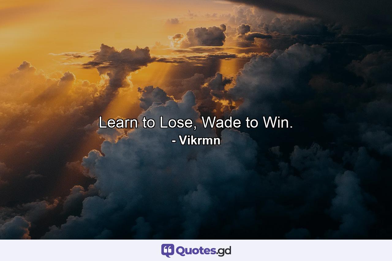 Learn to Lose, Wade to Win. - Quote by Vikrmn