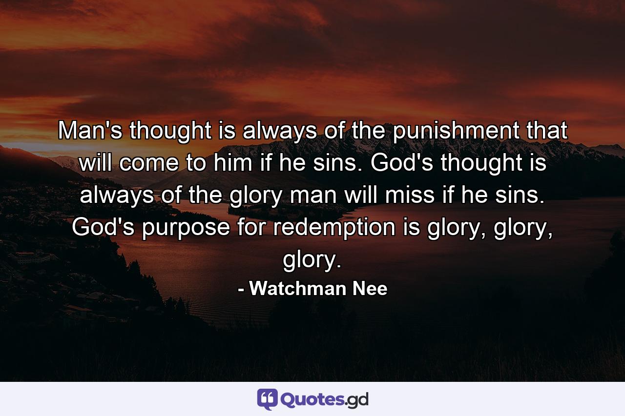 Man's thought is always of the punishment that will come to him if he sins. God's thought is always of the glory man will miss if he sins. God's purpose for redemption is glory, glory, glory. - Quote by Watchman Nee