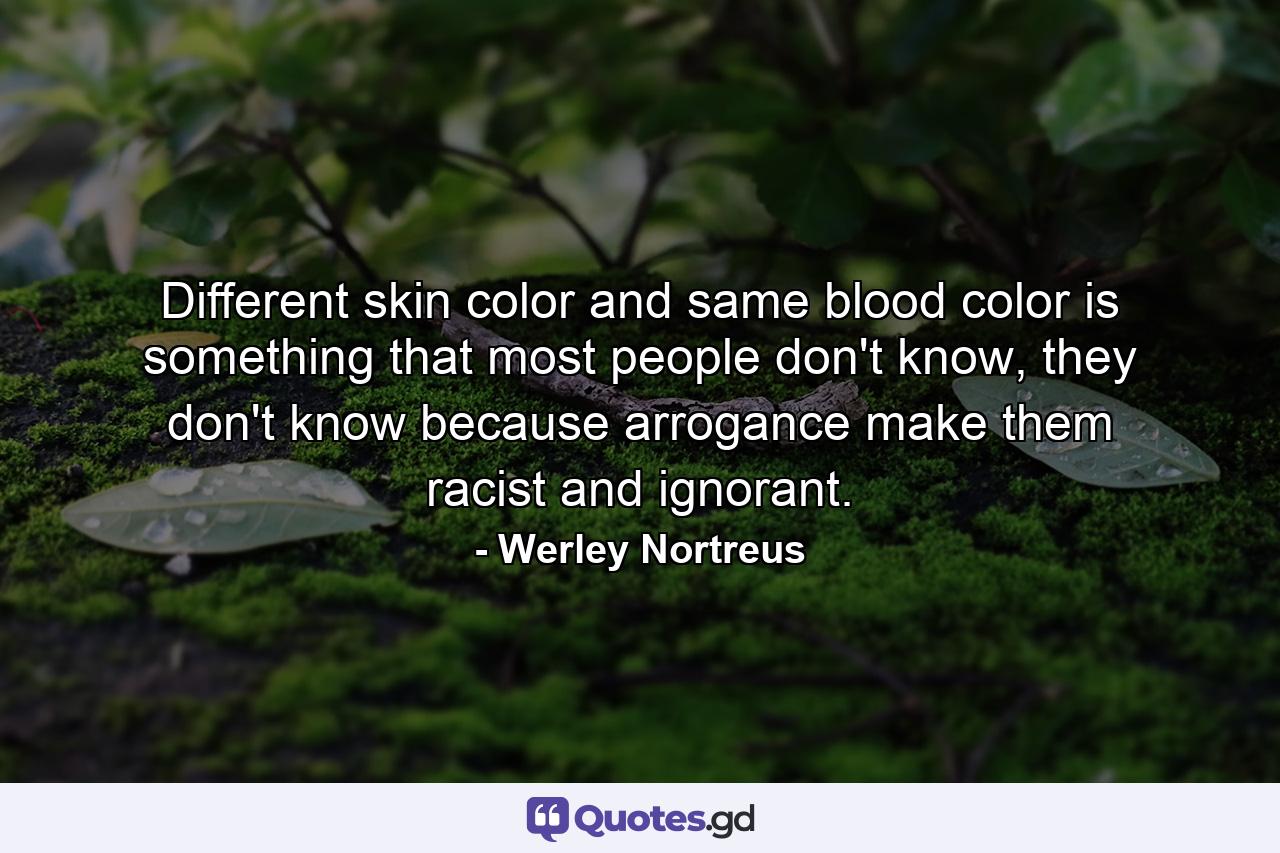 Different skin color and same blood color is something that most people don't know, they don't know because arrogance make them racist and ignorant. - Quote by Werley Nortreus