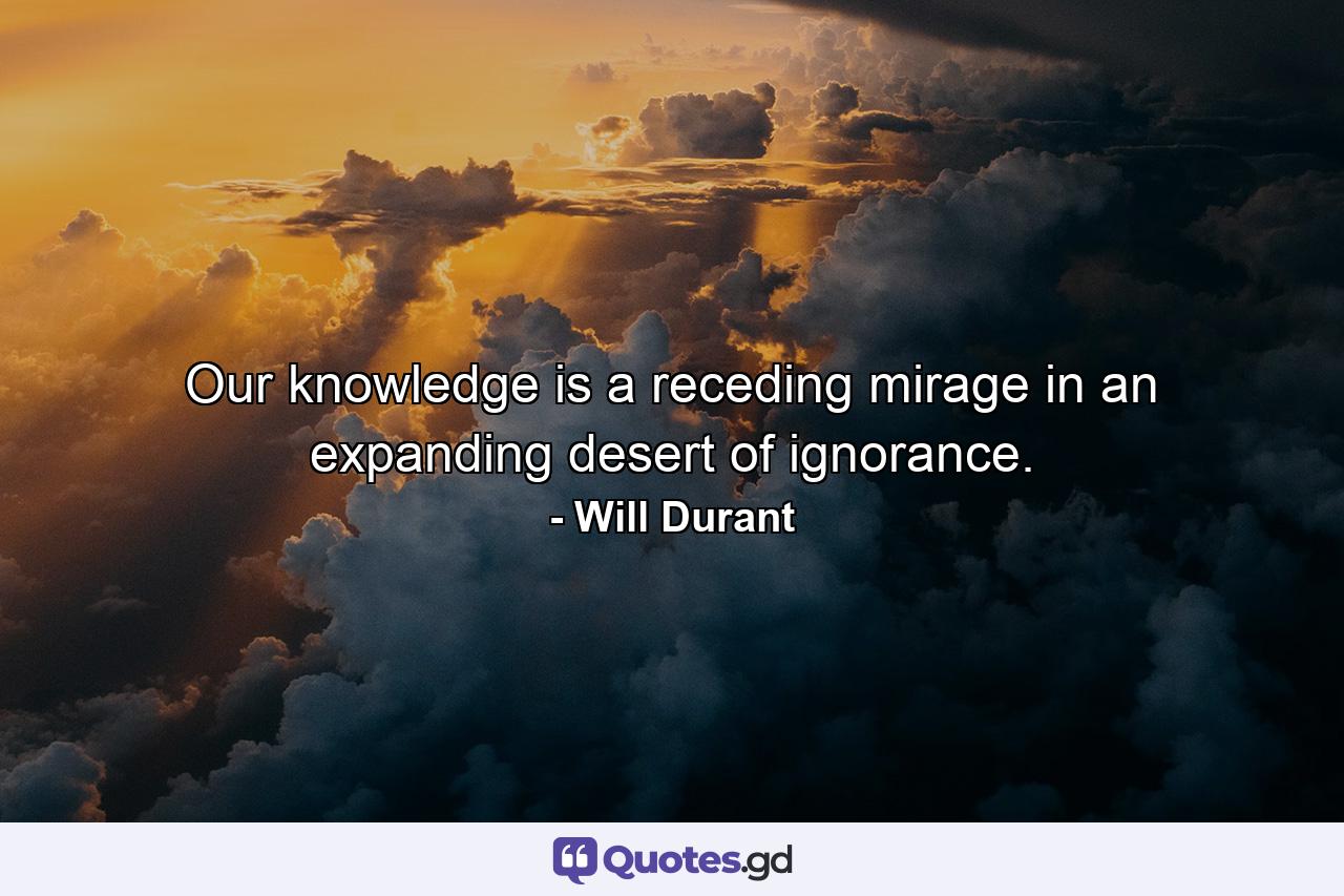 Our knowledge is a receding mirage in an expanding desert of ignorance. - Quote by Will Durant