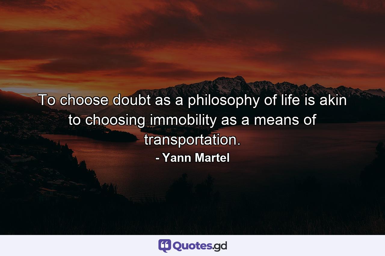 To choose doubt as a philosophy of life is akin to choosing immobility as a means of transportation. - Quote by Yann Martel