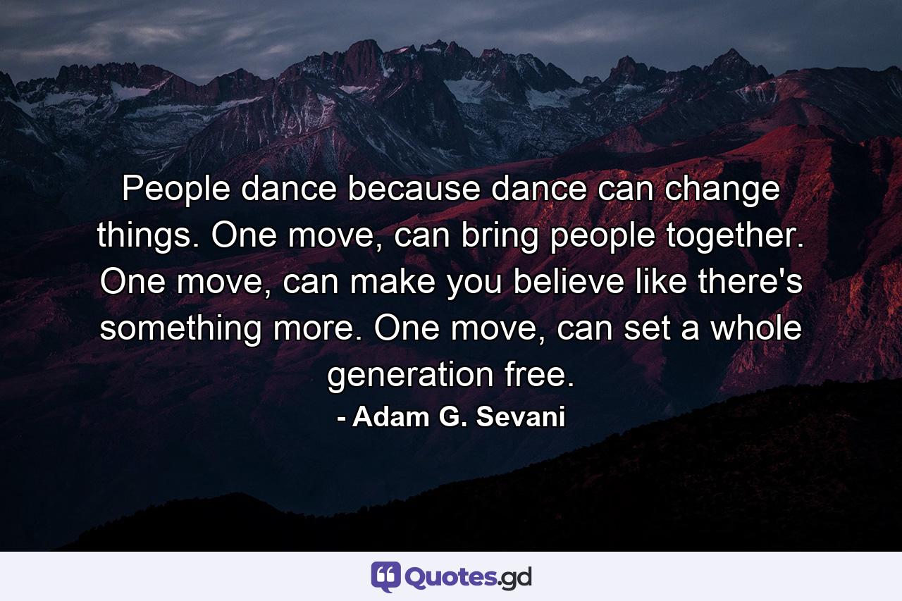 People dance because dance can change things. One move, can bring people together. One move, can make you believe like there's something more. One move, can set a whole generation free. - Quote by Adam G. Sevani