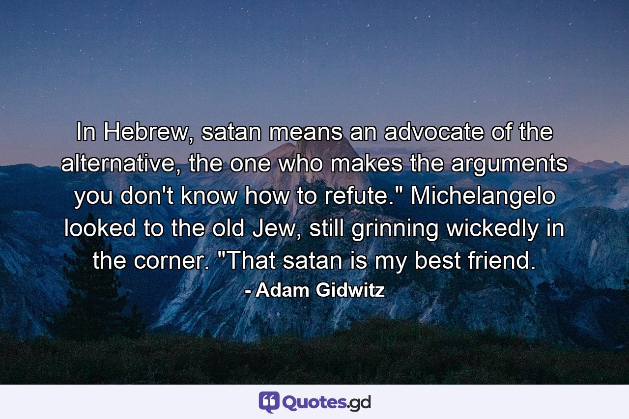 In Hebrew, satan means an advocate of the alternative, the one who makes the arguments you don't know how to refute.