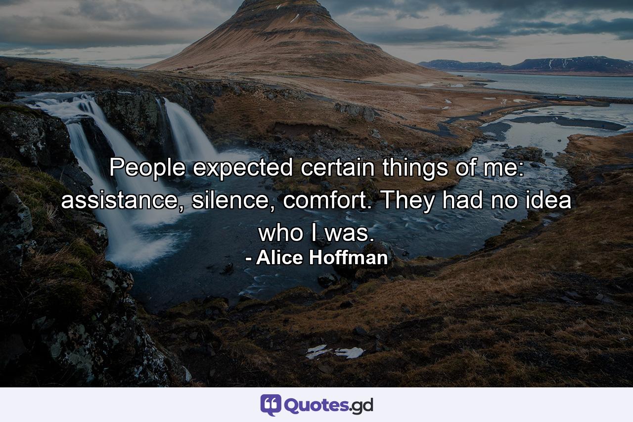 People expected certain things of me: assistance, silence, comfort. They had no idea who I was. - Quote by Alice Hoffman