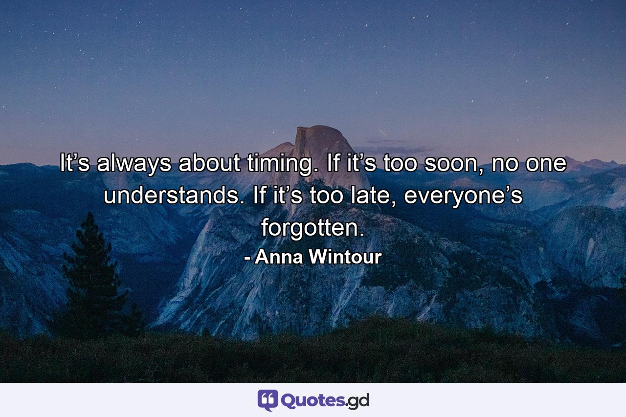 It’s always about timing. If it’s too soon, no one understands. If it’s too late, everyone’s forgotten. - Quote by Anna Wintour