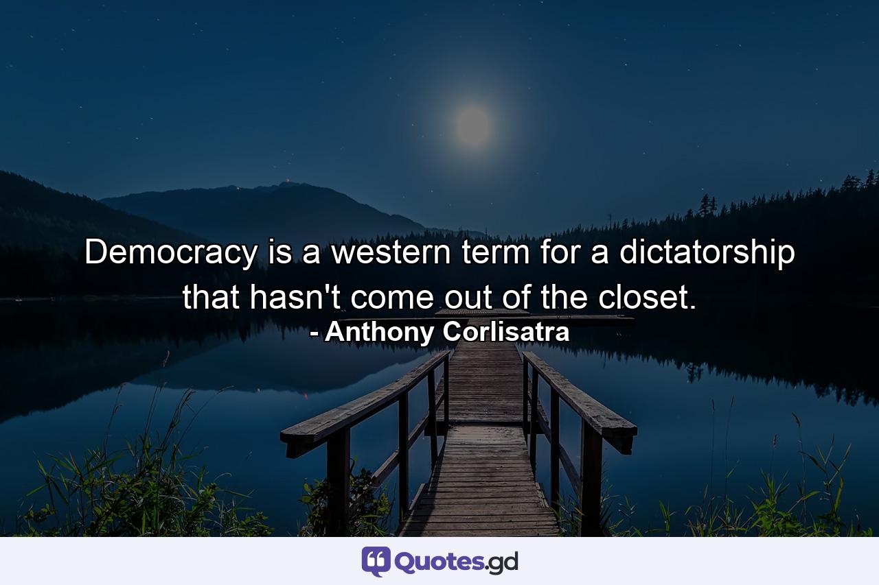 Democracy is a western term for a dictatorship that hasn't come out of the closet. - Quote by Anthony Corlisatra