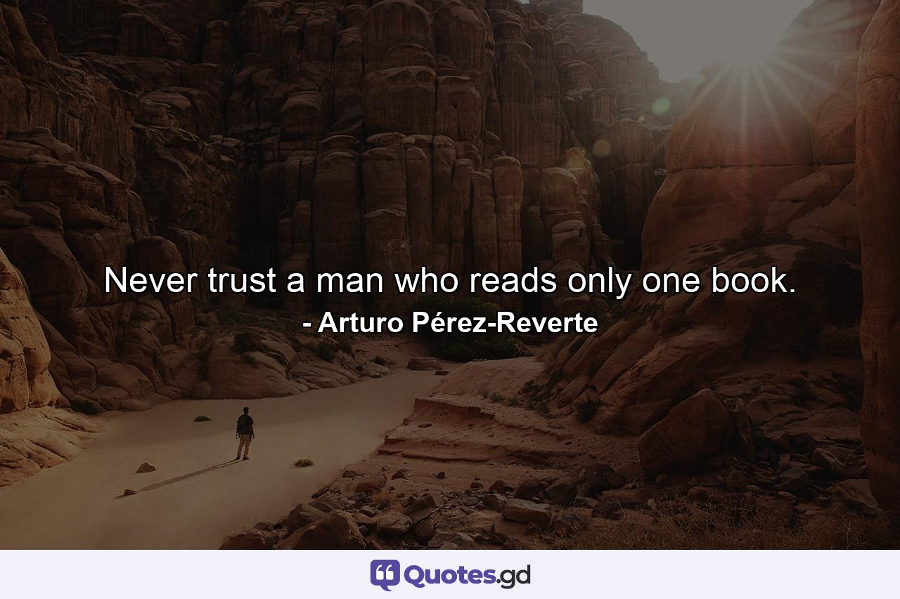 Never trust a man who reads only one book. - Quote by Arturo Pérez-Reverte