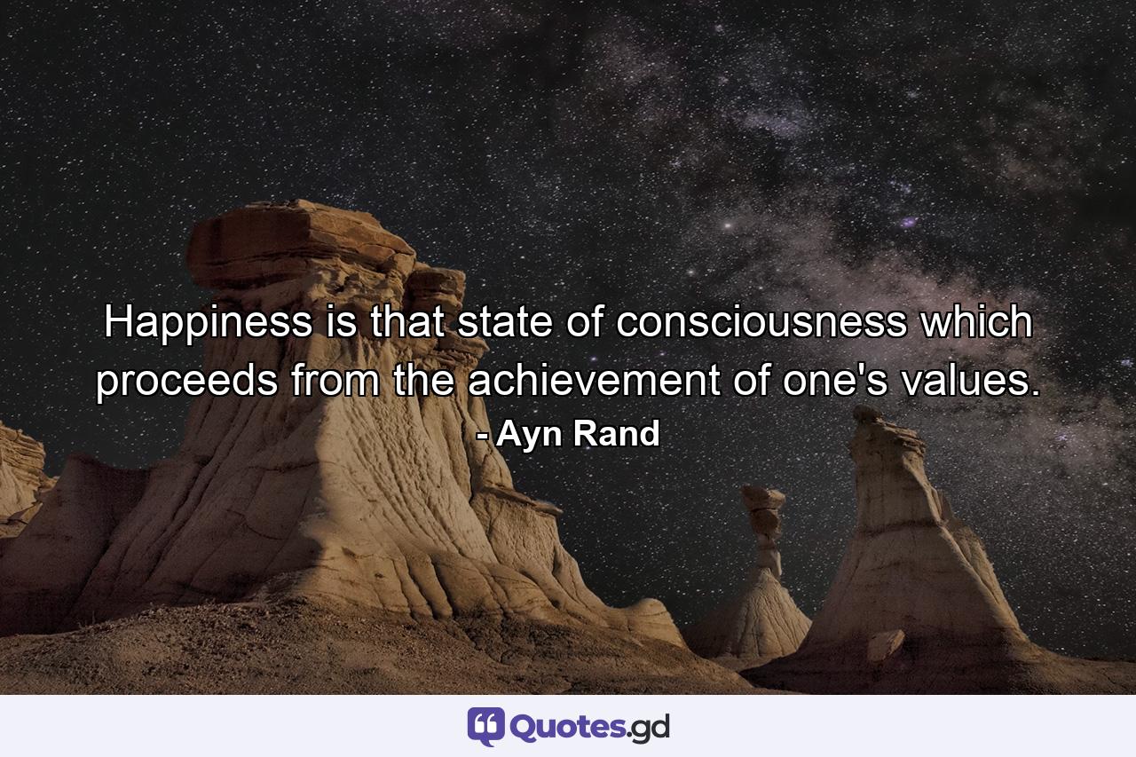 Happiness is that state of consciousness which proceeds from the achievement of one's values. - Quote by Ayn Rand