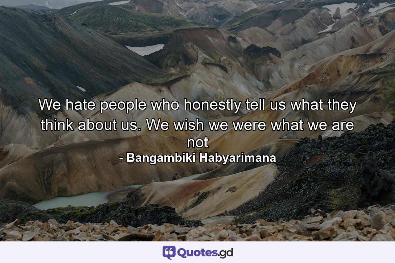 We hate people who honestly tell us what they think about us. We wish we were what we are not - Quote by Bangambiki Habyarimana