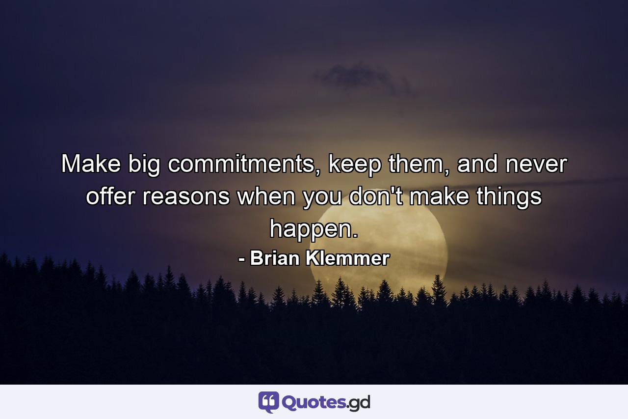 Make big commitments, keep them, and never offer reasons when you don't make things happen. - Quote by Brian Klemmer