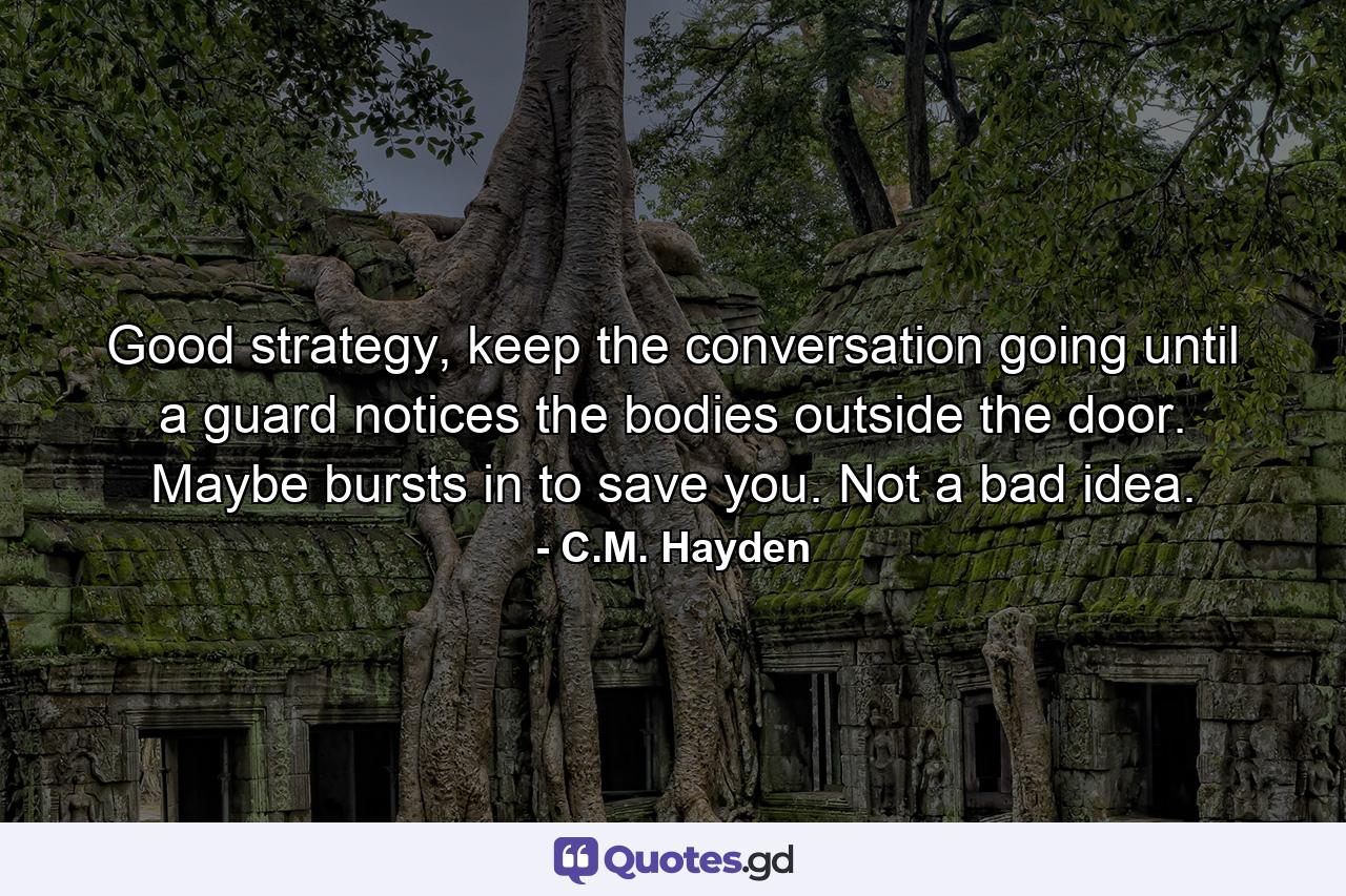 Good strategy, keep the conversation going until a guard notices the bodies outside the door. Maybe bursts in to save you. Not a bad idea. - Quote by C.M. Hayden