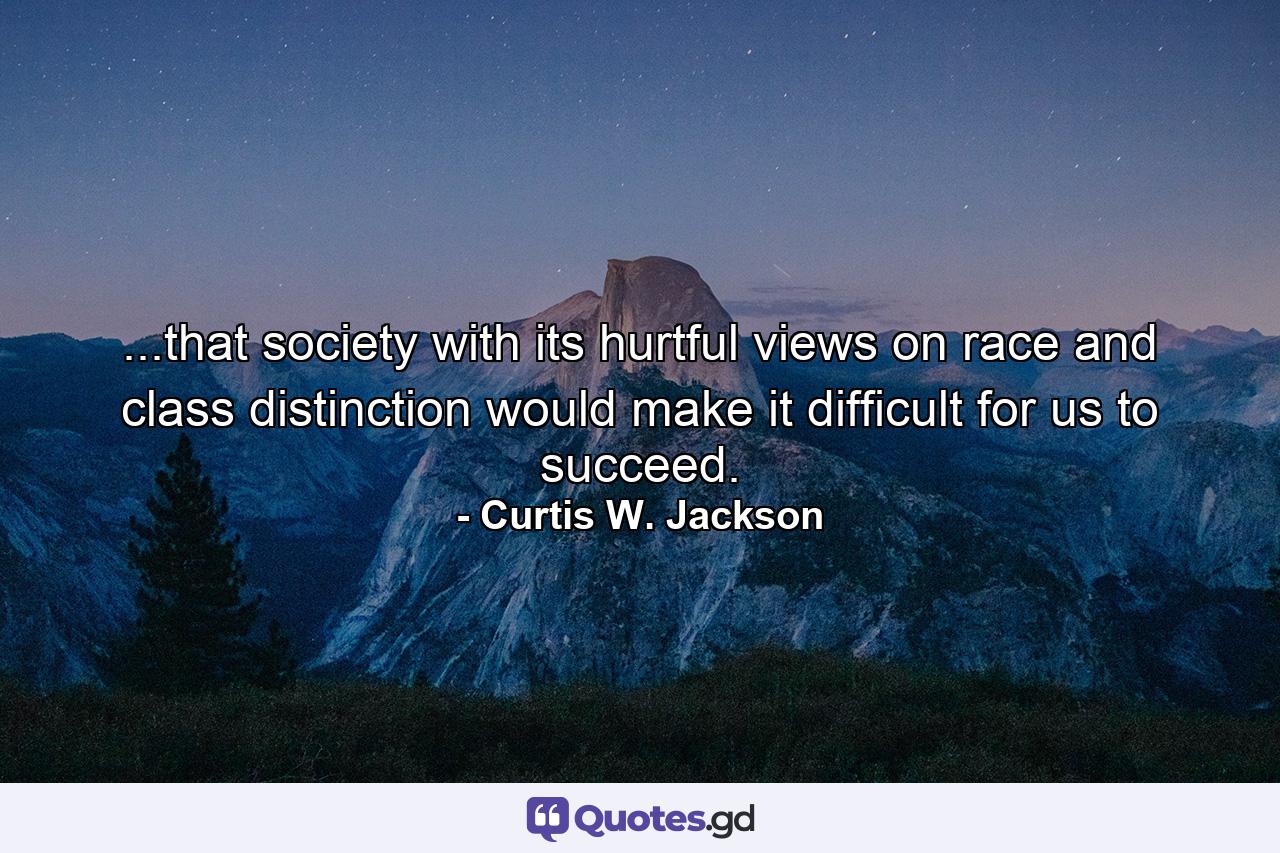 ...that society with its hurtful views on race and class distinction would make it difficult for us to succeed. - Quote by Curtis W. Jackson