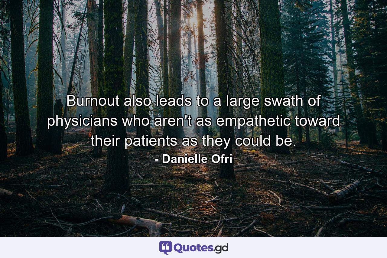 Burnout also leads to a large swath of physicians who aren't as empathetic toward their patients as they could be. - Quote by Danielle Ofri