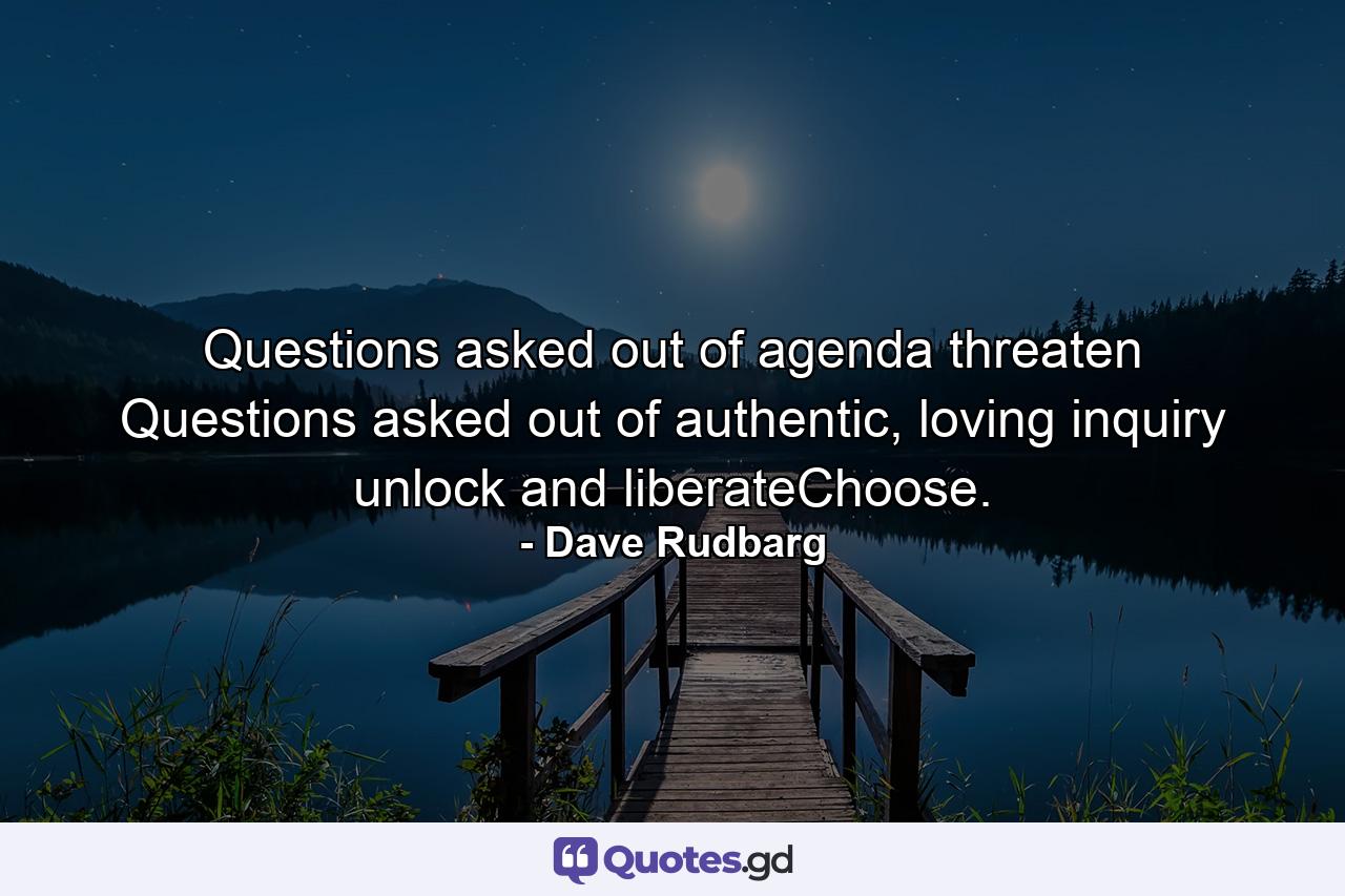 Questions asked out of agenda threaten Questions asked out of authentic, loving inquiry unlock and liberateChoose. - Quote by Dave Rudbarg