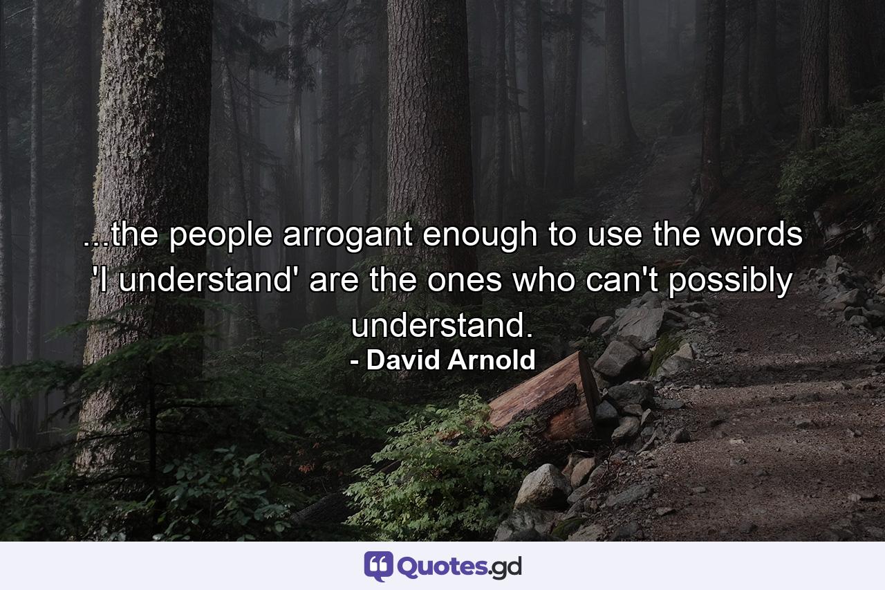 ...the people arrogant enough to use the words 'I understand' are the ones who can't possibly understand. - Quote by David Arnold