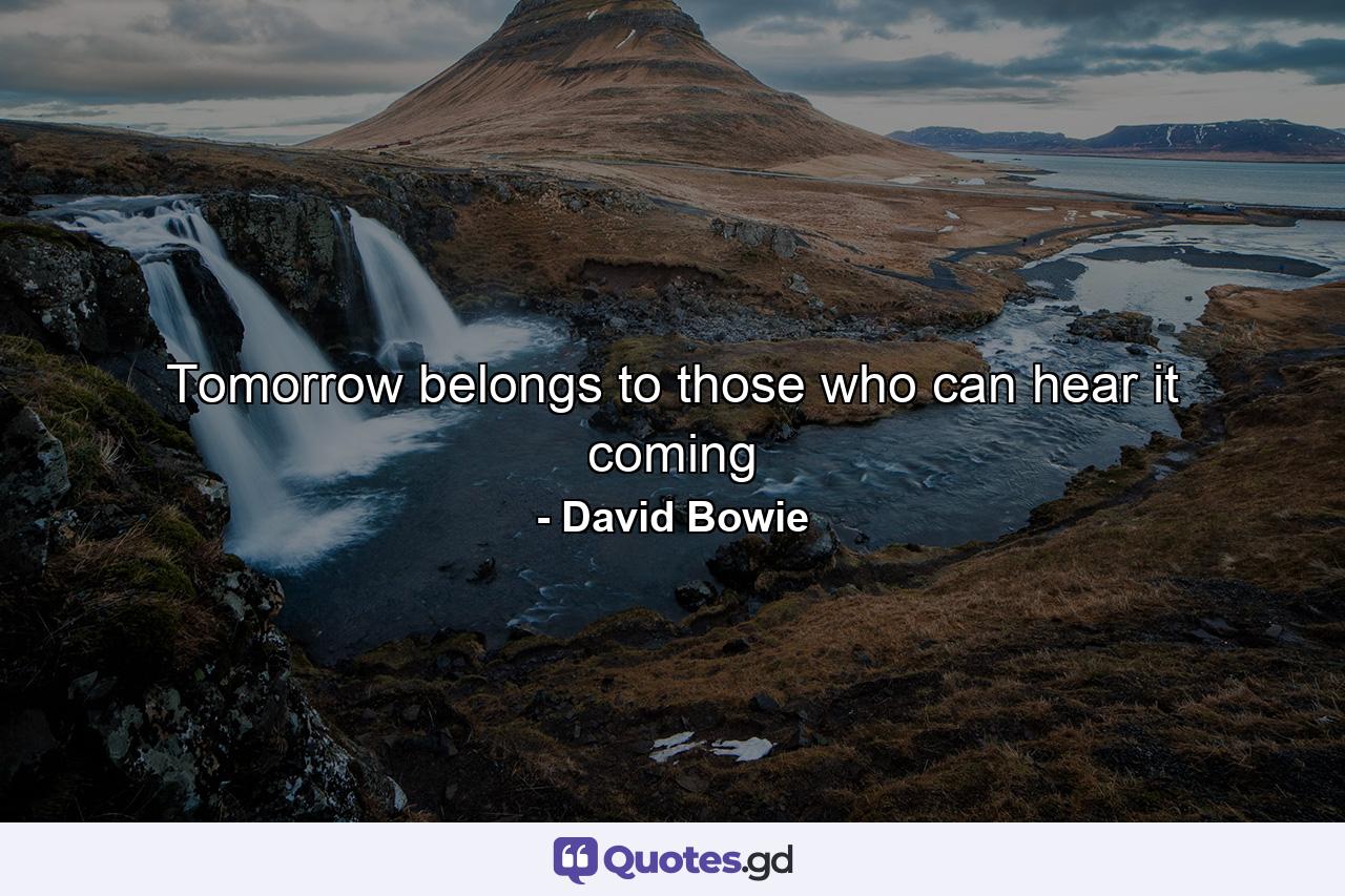 Tomorrow belongs to those who can hear it coming - Quote by David Bowie