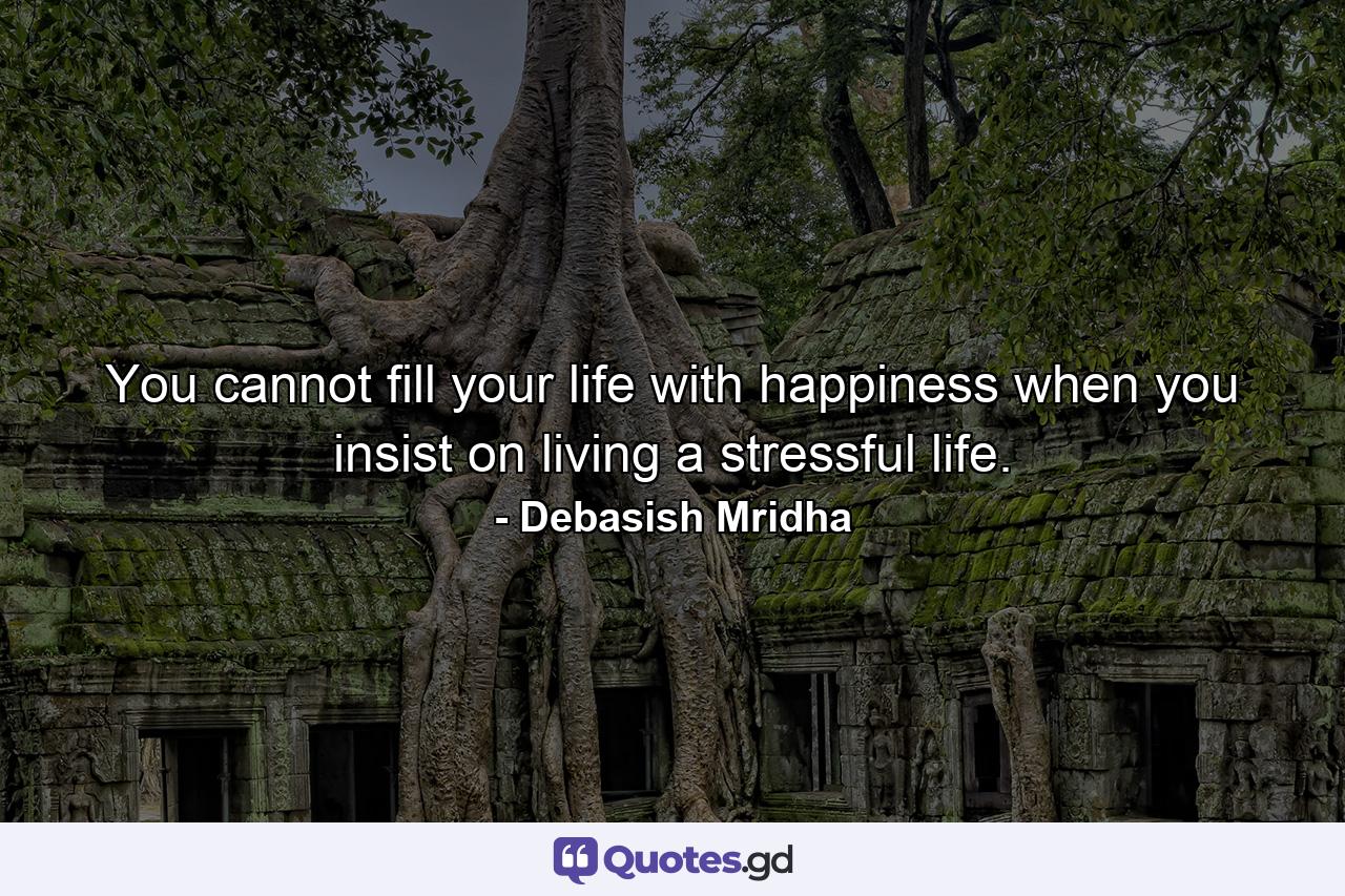 You cannot fill your life with happiness when you insist on living a stressful life. - Quote by Debasish Mridha