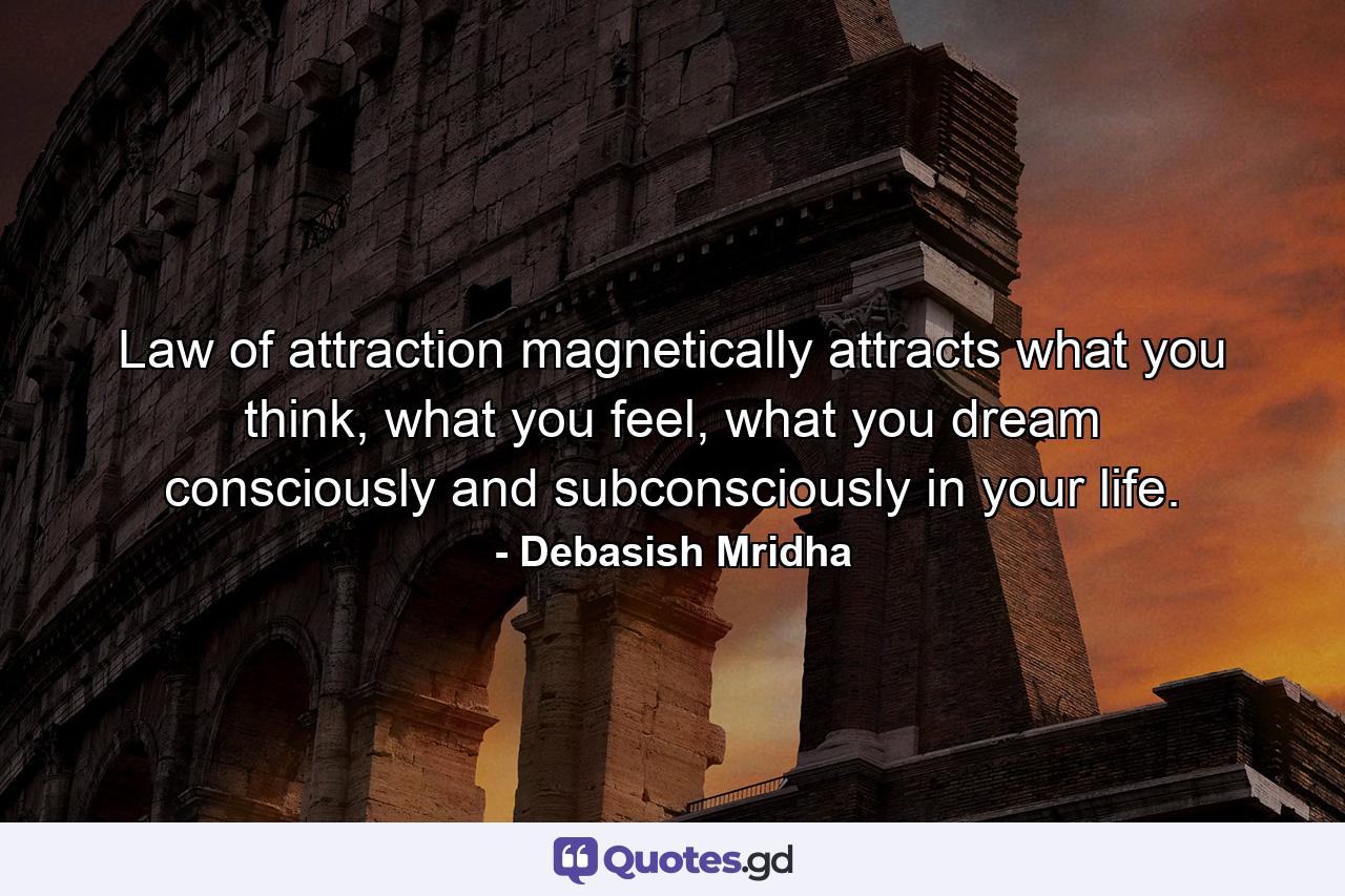 Law of attraction magnetically attracts what you think, what you feel, what you dream consciously and subconsciously in your life. - Quote by Debasish Mridha