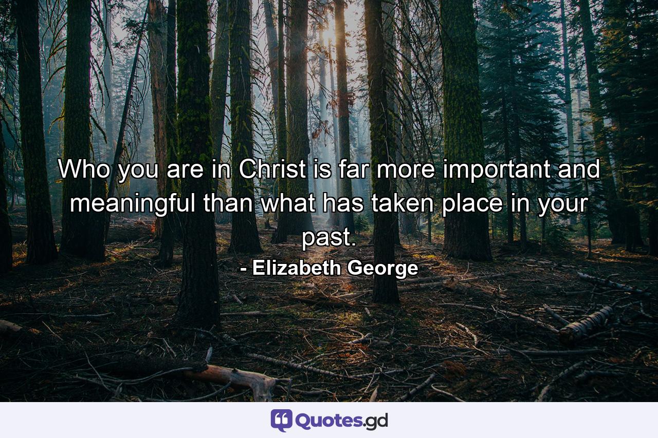 Who you are in Christ is far more important and meaningful than what has taken place in your past. - Quote by Elizabeth George