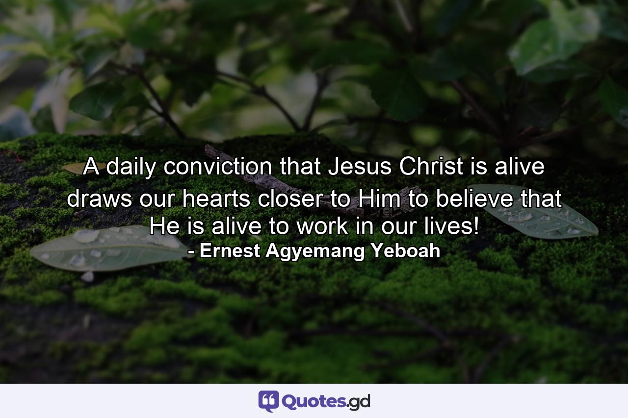 A daily conviction that Jesus Christ is alive draws our hearts closer to Him to believe that He is alive to work in our lives! - Quote by Ernest Agyemang Yeboah