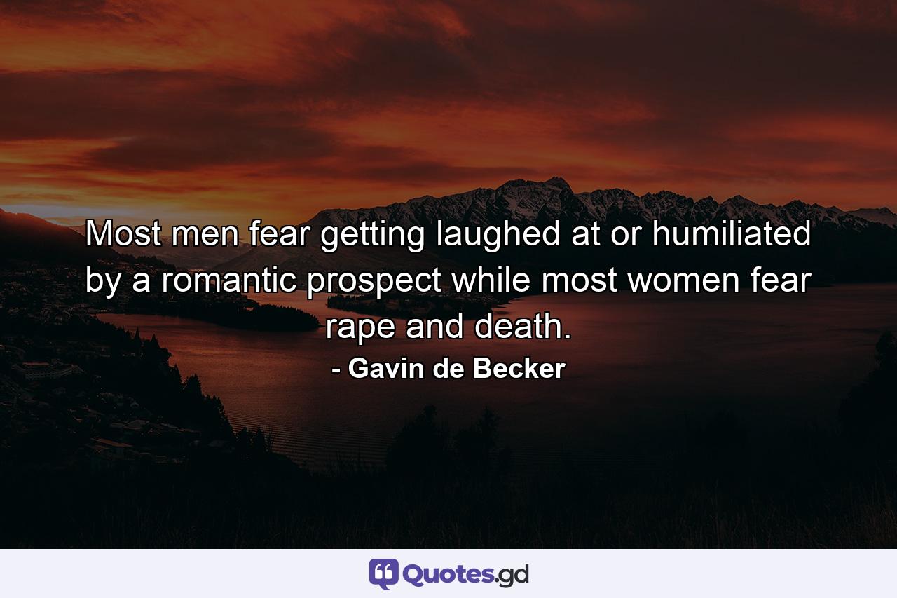 Most men fear getting laughed at or humiliated by a romantic prospect while most women fear rape and death. - Quote by Gavin de Becker