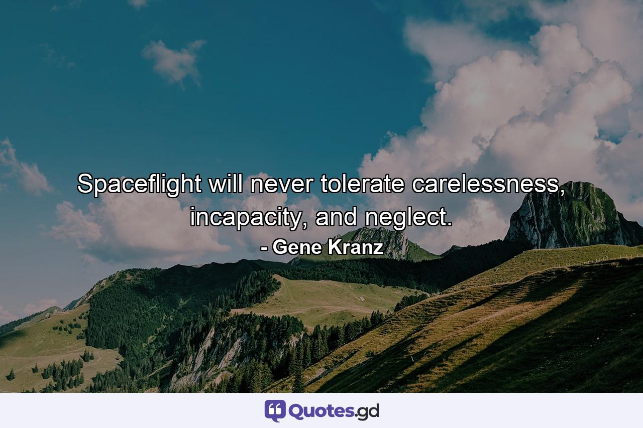 Spaceflight will never tolerate carelessness, incapacity, and neglect. - Quote by Gene Kranz