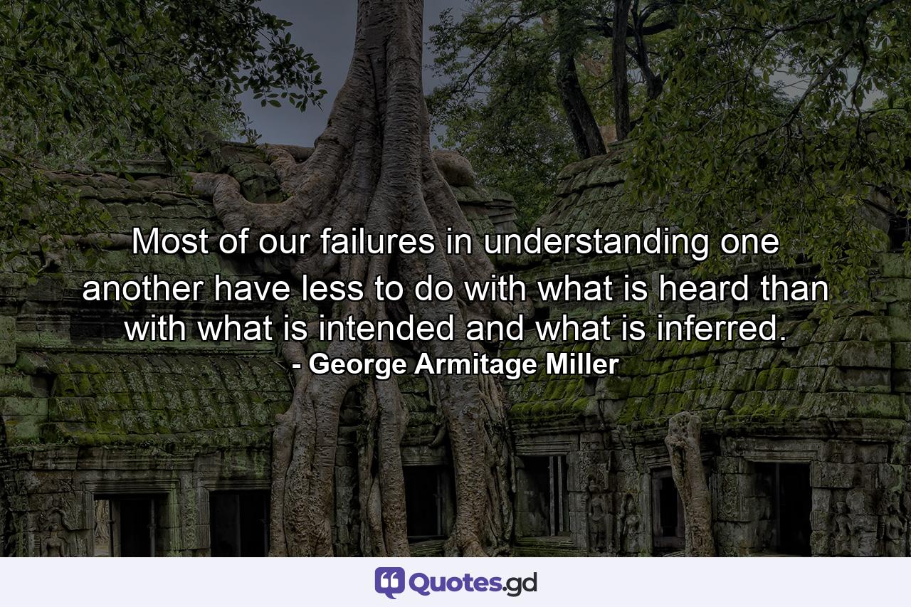 Most of our failures in understanding one another have less to do with what is heard than with what is intended and what is inferred. - Quote by George Armitage Miller