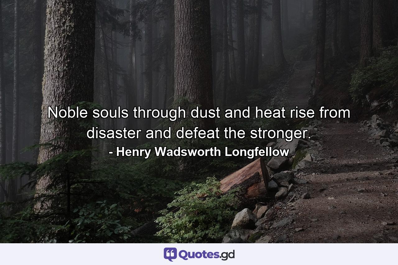 Noble souls  through dust and heat  rise from disaster and defeat the stronger. - Quote by Henry Wadsworth Longfellow