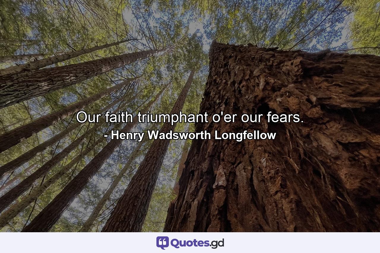 Our faith triumphant o'er our fears. - Quote by Henry Wadsworth Longfellow