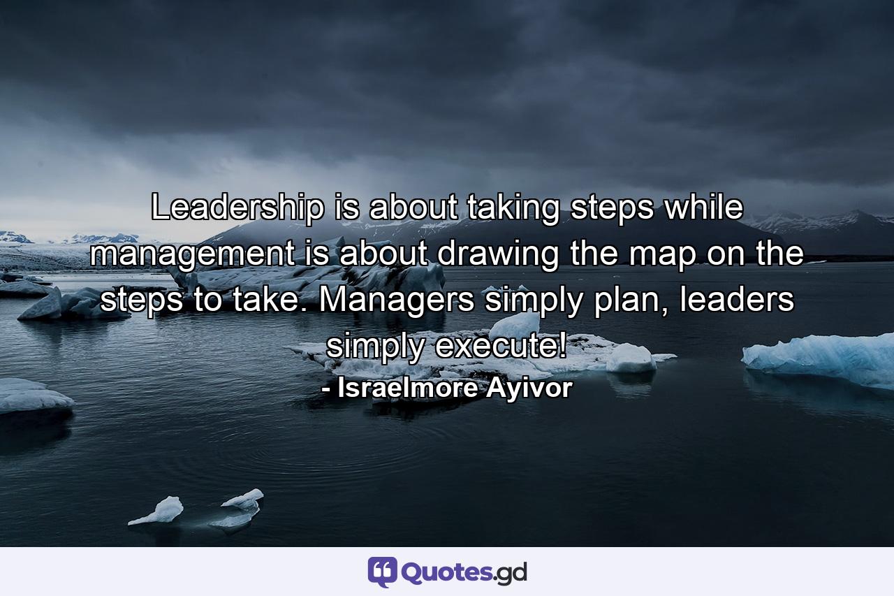 Leadership is about taking steps while management is about drawing the map on the steps to take. Managers simply plan, leaders simply execute! - Quote by Israelmore Ayivor