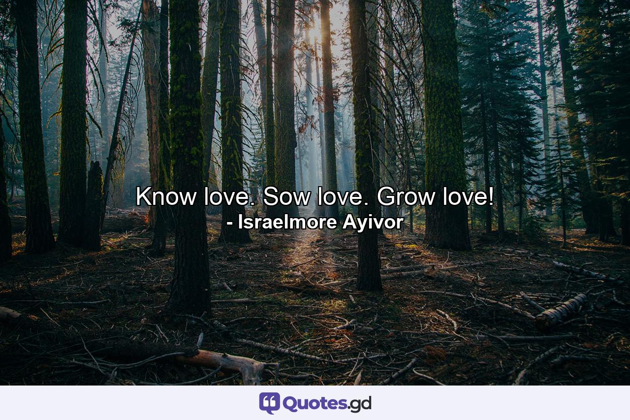 Know love. Sow love. Grow love! - Quote by Israelmore Ayivor