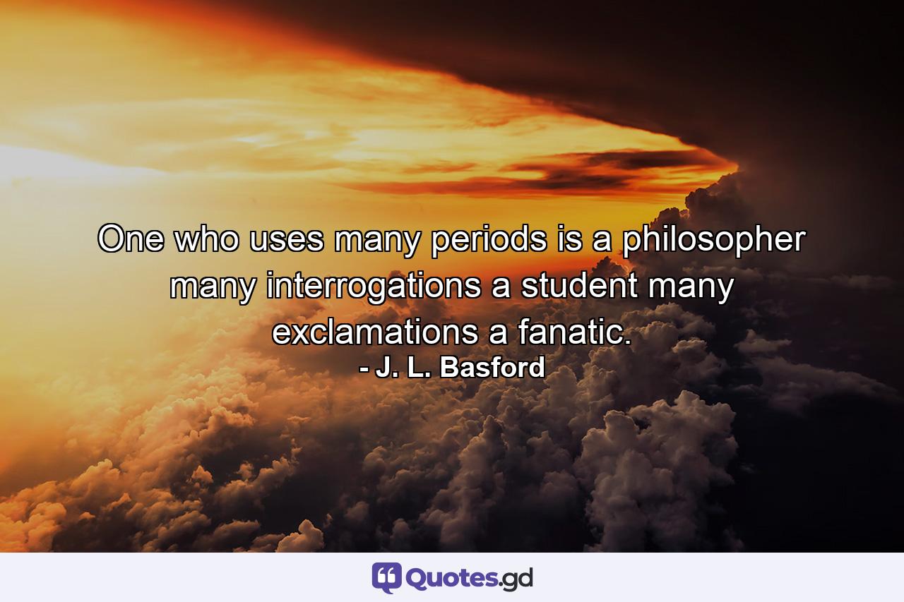 One who uses many periods is a philosopher  many interrogations  a student  many exclamations  a fanatic. - Quote by J. L. Basford