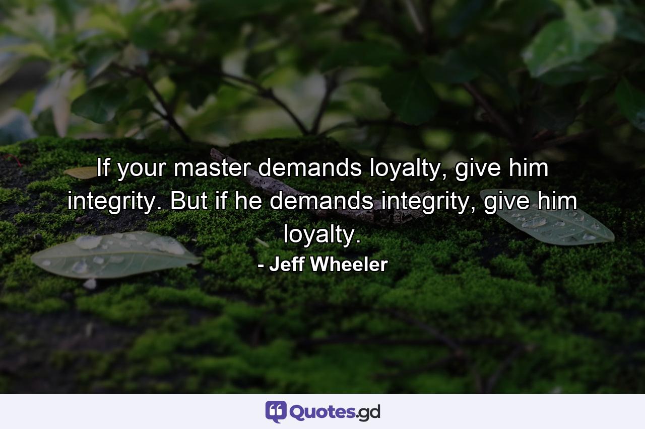 If your master demands loyalty, give him integrity. But if he demands integrity, give him loyalty. - Quote by Jeff Wheeler