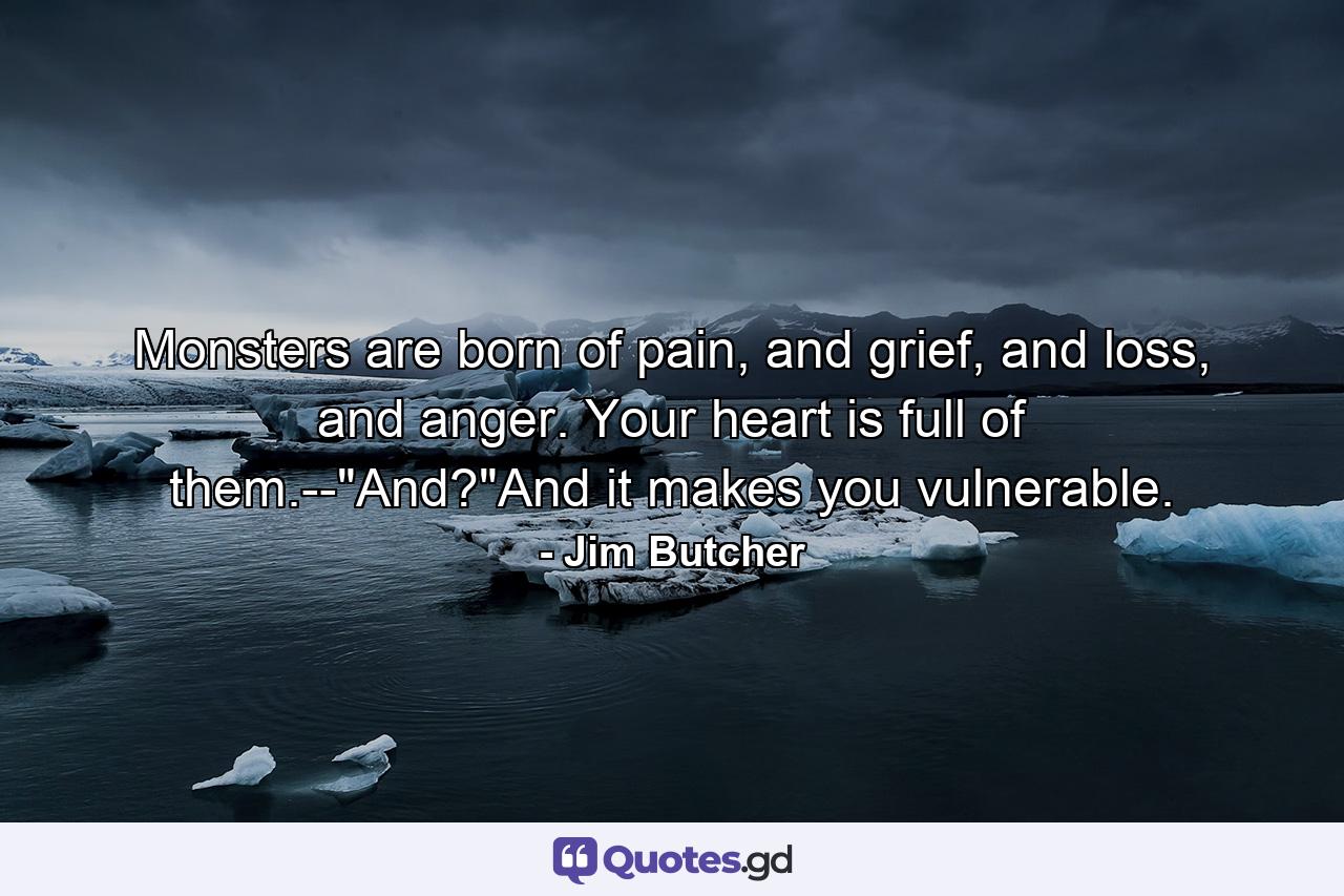 Monsters are born of pain, and grief, and loss, and anger. Your heart is full of them.--