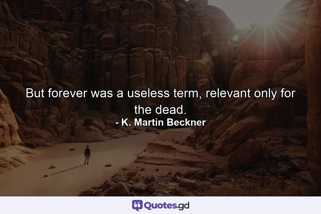 But forever was a useless term, relevant only for the dead. - Quote by K. Martin Beckner