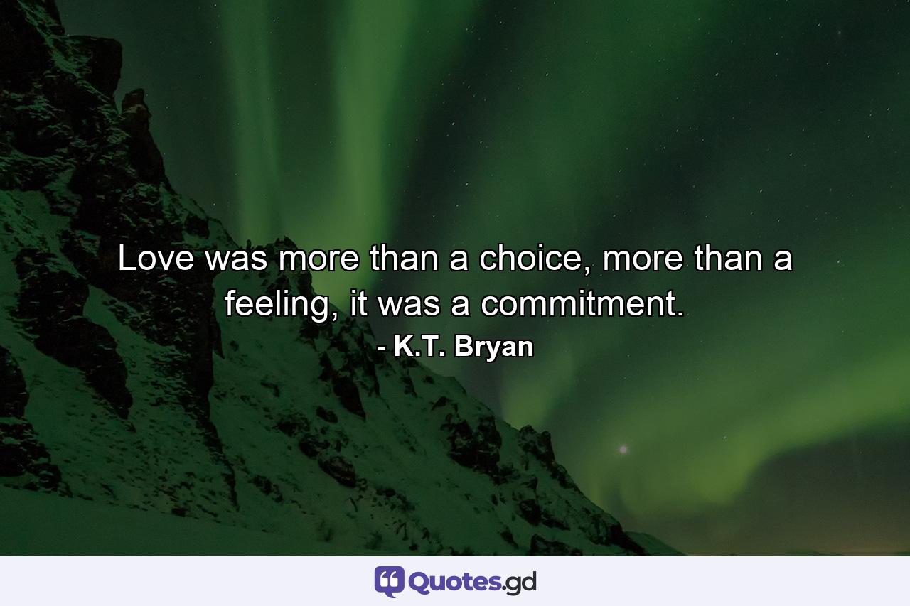 Love was more than a choice, more than a feeling, it was a commitment. - Quote by K.T. Bryan