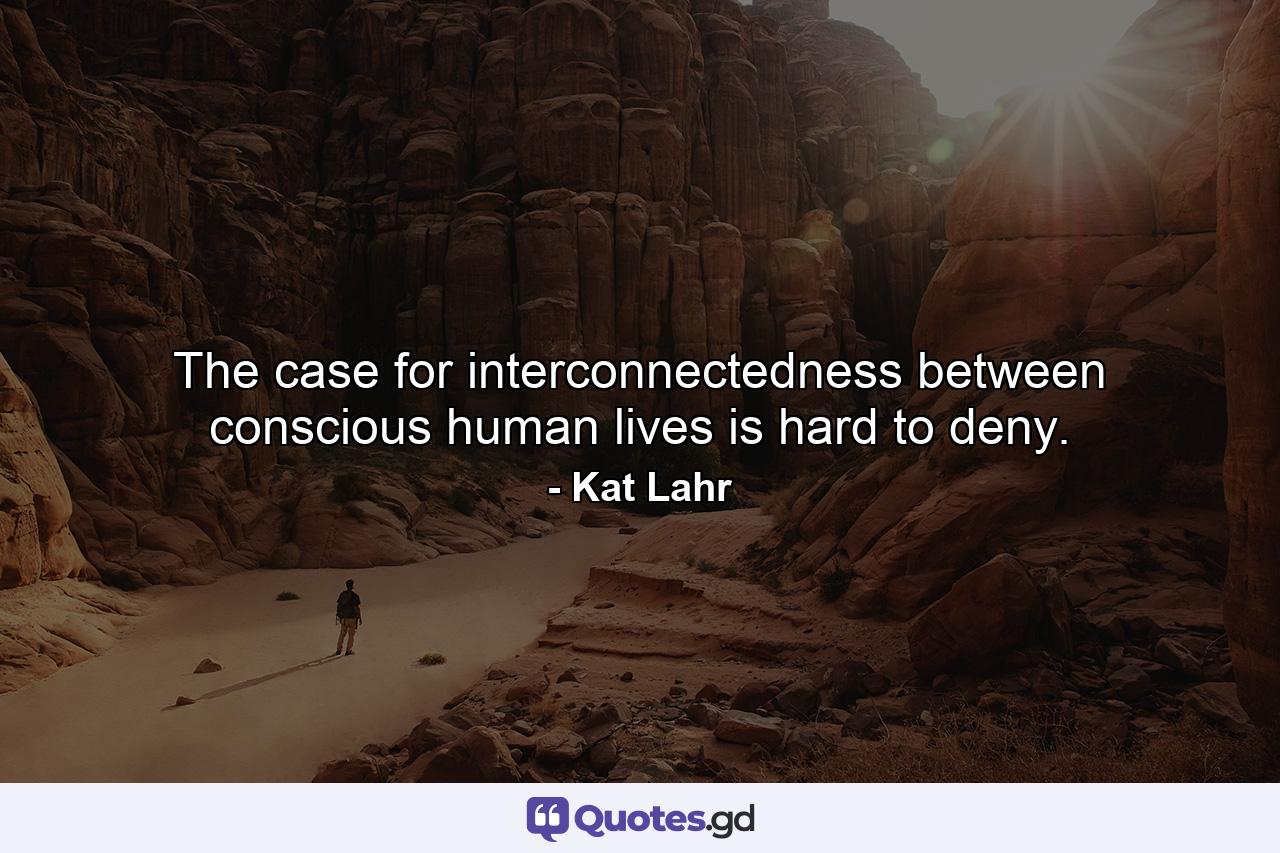 The case for interconnectedness between conscious human lives is hard to deny. - Quote by Kat Lahr