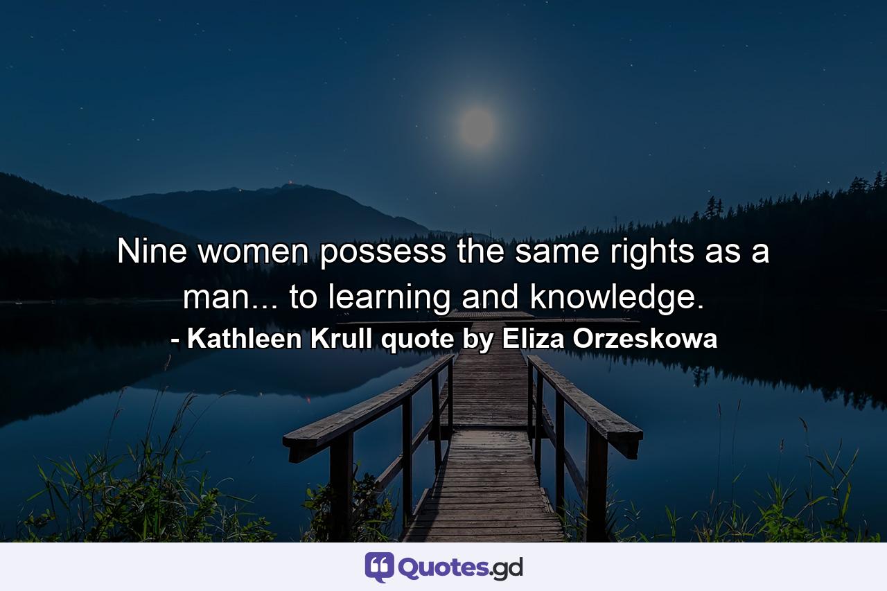 Nine women possess the same rights as a man... to learning and knowledge. - Quote by Kathleen Krull quote by Eliza Orzeskowa