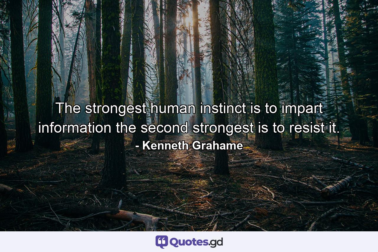 The strongest human instinct is to impart information  the second strongest is to resist it. - Quote by Kenneth Grahame